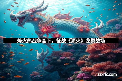 烽火热战争高下，征战《源火》龙巢战场